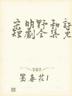 宋明野和许灿的短剧全集免费观看