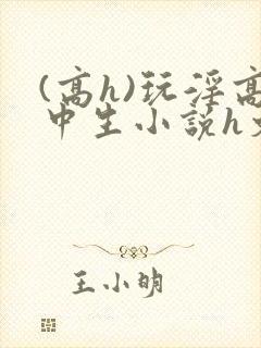 (高h)玩淫高中生小说h文