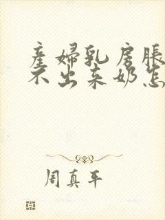 产妇乳房胀痛吸不出来奶怎么办