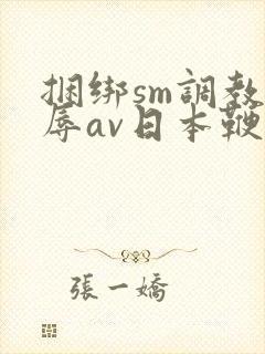 捆绑sm调教羞辱av日本鞭打