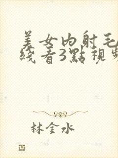 美女内射毛片在线看3点视频