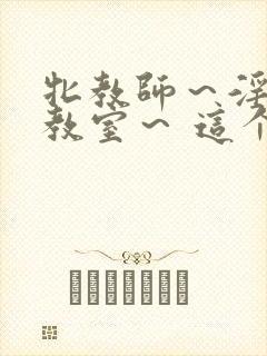 牝教师～淫辱の教室～ 这个