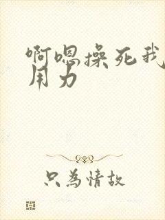 啊嗯操死我快点用力