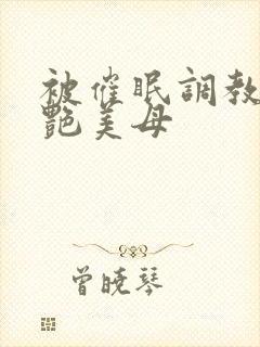 被催眠调教的冷艳美母