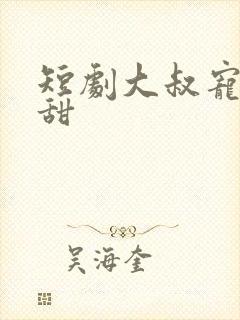 短剧大叔宠妻超甜