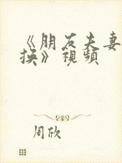 《朋友夫妻:交换》视频