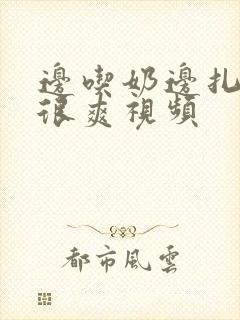 边吃奶边扎下面很爽视频封面