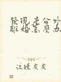 发现老公外遇要离婚怎么办