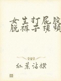 女生打屁股视频脱裤子视频