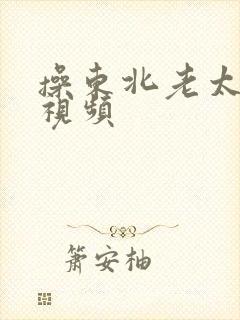 操东北老太太逼视频