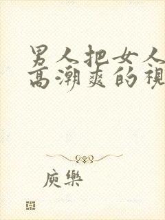 男人把女人操到高潮爽的视频给我看看