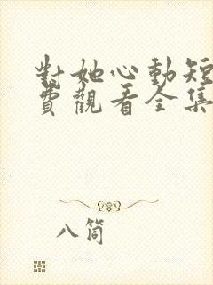 对她心动短剧免费观看全集高清