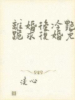 离婚后冷艳总裁跪求复婚免费阅读