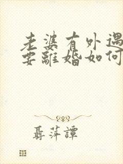 老婆有外遇坚决要离婚如何挽回