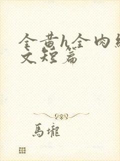 全黄h全肉细节文短篇