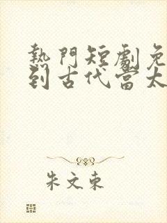 热门短剧免费回到古代当太子