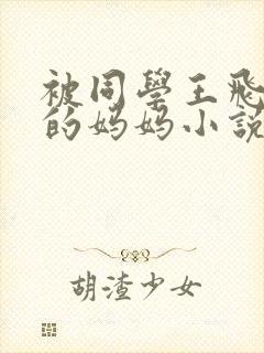 被同学王飞征服的妈妈小说