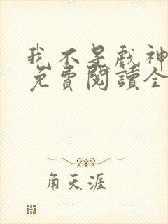 我不是戏神小说免费阅读全文在线