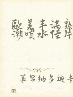 欧美丰满熟妇高潮喷水佳片