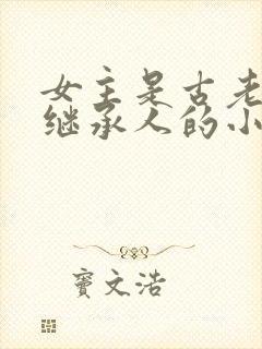 女主是古老家族继承人的小说