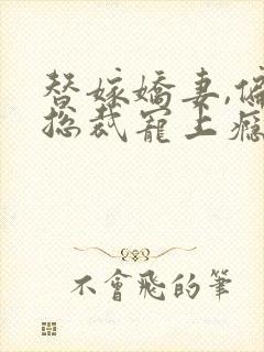 替嫁娇妻,偏执总裁宠上瘾免费观看