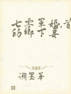 七零军婚,首长的乡下妻