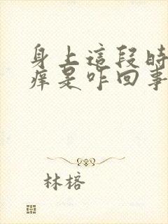 身上这段时间发痒是咋回事