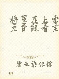 将军在上电视剧免费观看完整版高清