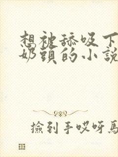 想被舔吸下面和奶头的小说