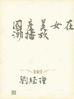 国产美女在线高潮播放封面