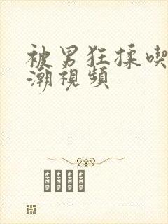 被男狂揉吃奶高潮视频