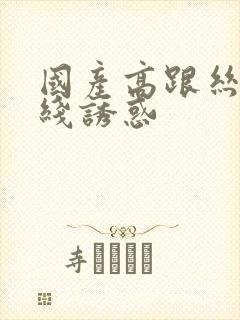 国产高跟丝袜在线诱惑