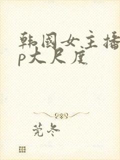 韩国女主播vip大尺度