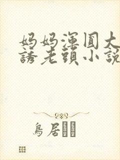 妈妈浑圆大腚引诱老头小说封面