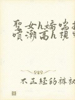 圣女h娇喘抽搐喷潮高h视频