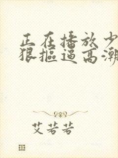 正在播放少妇狠狠抠逼高潮喷水