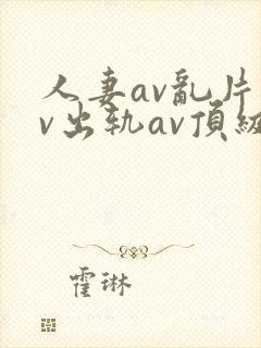 人妻av乱片av出轨av顶级