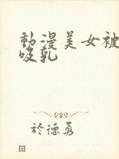 动漫美女被羞羞吸乳