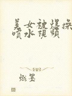 美女被爆操高潮喷水视频