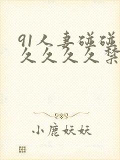 91人妻碰碰碰久久久久禁片