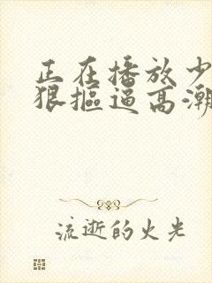 正在播放少妇狠狠抠逼高潮喷水