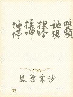 他揉捏她双乳不停呻吟视频