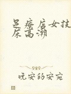 足疗店女技师叫床高潮