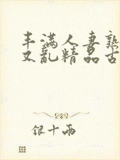 丰满人妻熟妇乱又乱精品古代