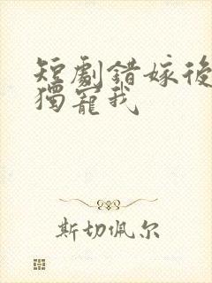 短剧错嫁后大佬独宠我封面