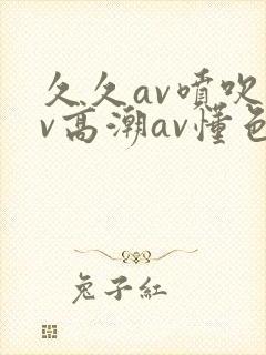 久久av喷吹av高潮av懂色