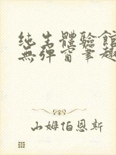 纯生体验馆by无弹窗笔趣阁免费阅读笔趣阁