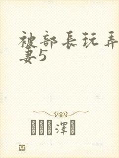 被部长玩弄的人妻5