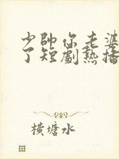 少帅你老婆又跑了短剧热播