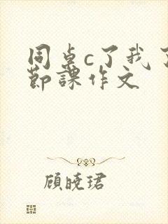 同桌c了我了一节课作文封面